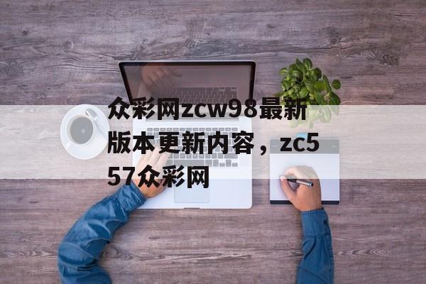 众彩网zcw98最新版本更新内容，zc557众彩网