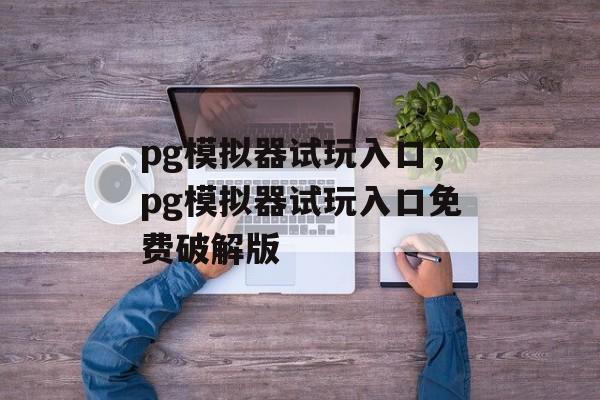 pg模拟器试玩入口，pg模拟器试玩入口免费破解版